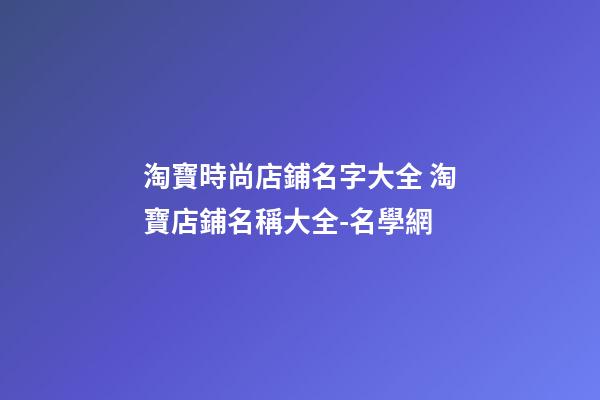 淘寶時尚店鋪名字大全 淘寶店鋪名稱大全-名學網